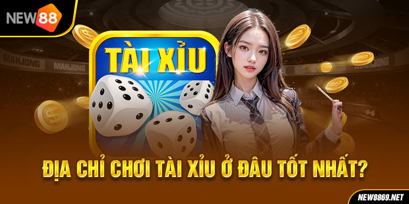 Địa chỉ chơi tài xỉu ở đâu tốt nhất