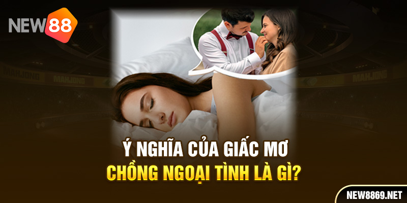 Ý nghĩa của giấc mơ chồng ngoại tình là gì?