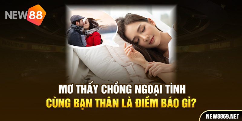 Mơ thấy chồng ngoại tình cùng bạn thân là điềm báo gì?