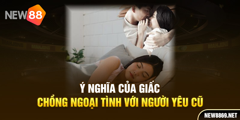 Ý nghĩa của giấc mơ chồng ngoại tình với người yêu cũ